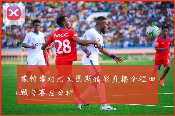 蒙特雷对尤文图斯精彩直播全程回顾与赛后分析