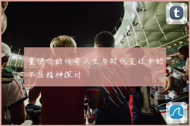 霍伊伦的传奇人生与时代变迁中的不屈精神探讨