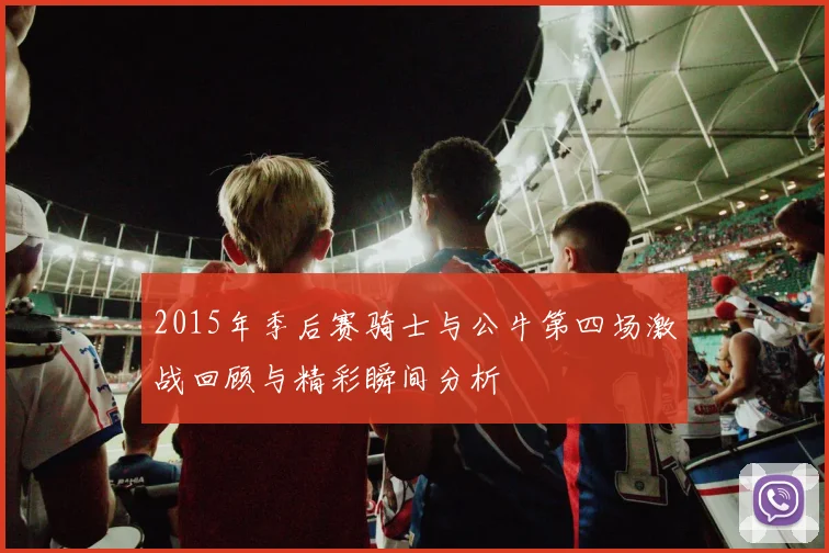 2015年季后赛骑士与公牛第四场激战回顾与精彩瞬间分析