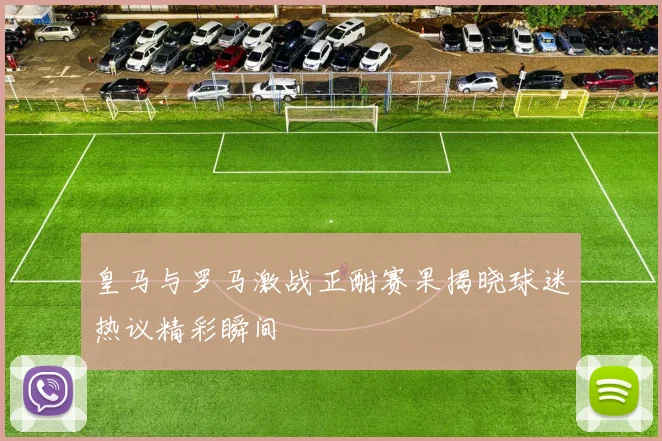 皇马与罗马激战正酣赛果揭晓球迷热议精彩瞬间