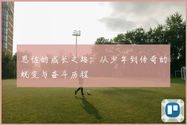 恩佐的成长之路：从少年到传奇的蜕变与奋斗历程