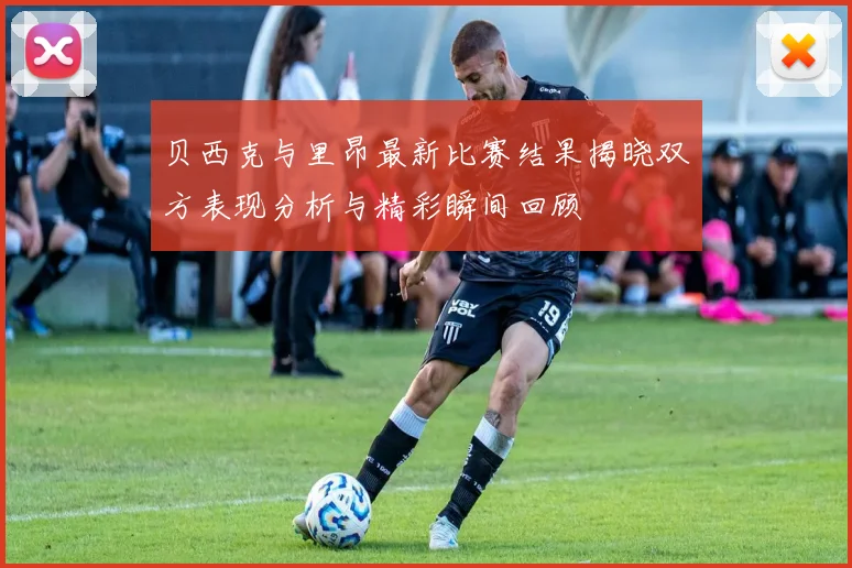 贝西克与里昂最新比赛结果揭晓双方表现分析与精彩瞬间回顾