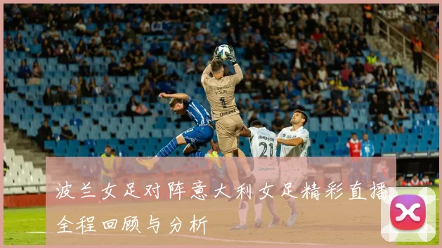 波兰女足对阵意大利女足精彩直播全程回顾与分析