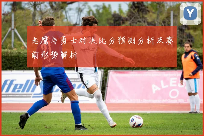 老鹰与勇士对决比分预测分析及赛前形势解析