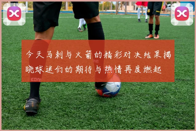 今天马刺与火箭的精彩对决结果揭晓球迷们的期待与热情再度燃起