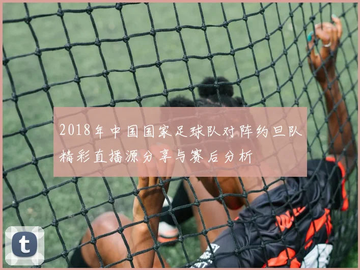2018年中国国家足球队对阵约旦队精彩直播源分享与赛后分析
