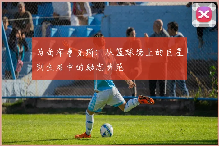 马尚布鲁克斯：从篮球场上的巨星到生活中的励志典范